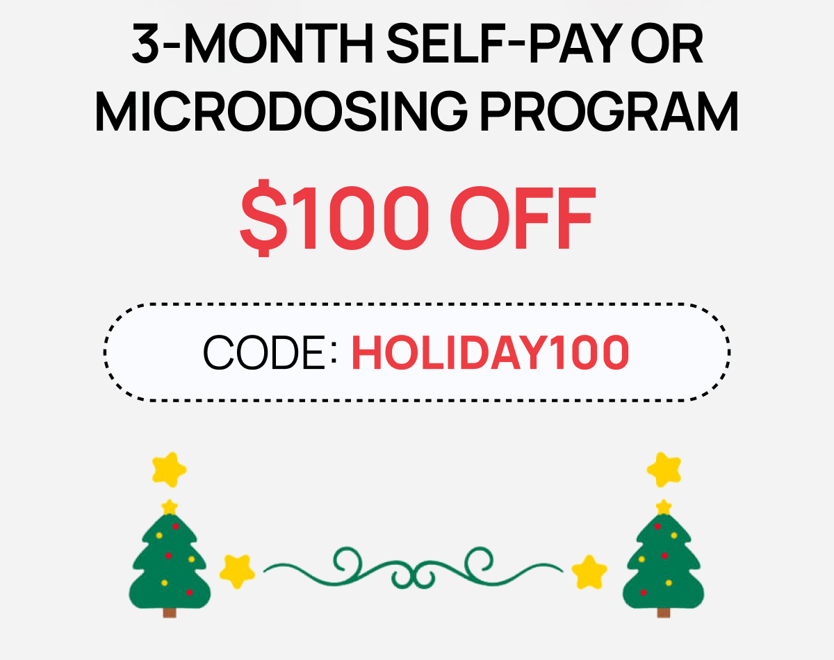 SELF-PAY OR MICRODOSING PROGRAM – $100 OFF  CODE: HOLIDAY50