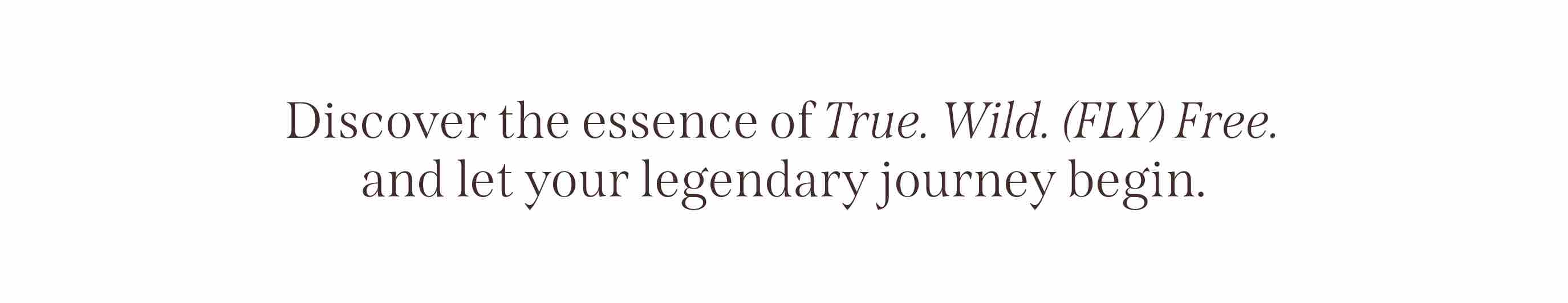 Discover the essence of True. Wild. (FLY) Free.